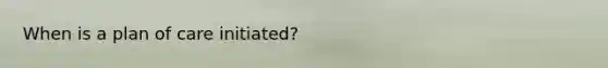 When is a plan of care initiated?