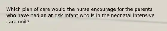 Which plan of care would the nurse encourage for the parents who have had an at-risk infant who is in the neonatal intensive care unit?