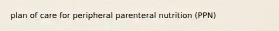 plan of care for peripheral parenteral nutrition (PPN)