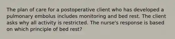 The plan of care for a postoperative client who has developed a pulmonary embolus includes monitoring and bed rest. The client asks why all activity is restricted. The nurse's response is based on which principle of bed rest?