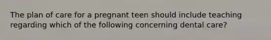 The plan of care for a pregnant teen should include teaching regarding which of the following concerning dental care?