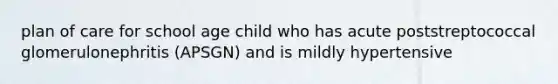 plan of care for school age child who has acute poststreptococcal glomerulonephritis (APSGN) and is mildly hypertensive