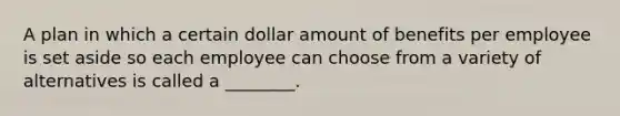 A plan in which a certain dollar amount of benefits per employee is set aside so each employee can choose from a variety of alternatives is called a ________.