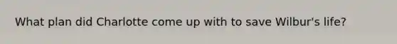 What plan did Charlotte come up with to save Wilbur's life?