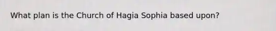 What plan is the Church of Hagia Sophia based upon?