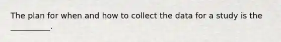 The plan for when and how to collect the data for a study is the __________.