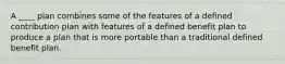 A ____ plan combines some of the features of a defined contribution plan with features of a defined benefit plan to produce a plan that is more portable than a traditional defined benefit plan.