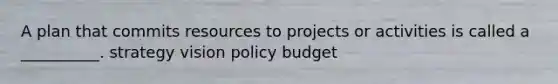 A plan that commits resources to projects or activities is called a __________. strategy vision policy budget