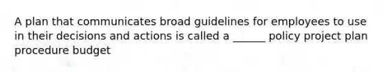 A plan that communicates broad guidelines for employees to use in their decisions and actions is called a ______ policy project plan procedure budget