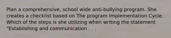 Plan a comprehensive, school wide anti-bullying program. She creates a checklist based on The program Implementation Cycle. Which of the steps is she utilizing when writing the statement "Establishing and communication . . .