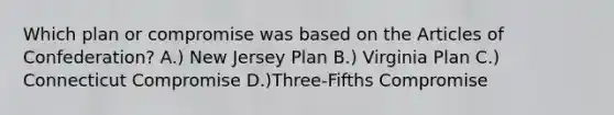 Which plan or compromise was based on the Articles of Confederation? A.) New Jersey Plan B.) Virginia Plan C.) Connecticut Compromise D.)Three-Fifths Compromise