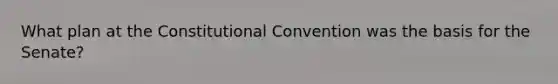 What plan at the Constitutional Convention was the basis for the Senate?