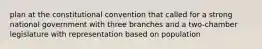 plan at the constitutional convention that called for a strong national government with three branches and a two-chamber legislature with representation based on population