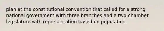 plan at the constitutional convention that called for a strong national government with three branches and a two-chamber legislature with representation based on population