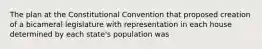 The plan at the Constitutional Convention that proposed creation of a bicameral legislature with representation in each house determined by each state's population was