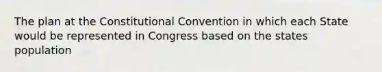 The plan at the Constitutional Convention in which each State would be represented in Congress based on the states population