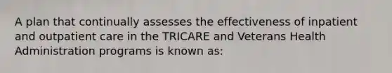 A plan that continually assesses the effectiveness of inpatient and outpatient care in the TRICARE and Veterans Health Administration programs is known as: