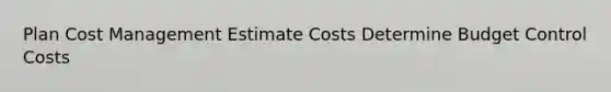 Plan Cost Management Estimate Costs Determine Budget Control Costs