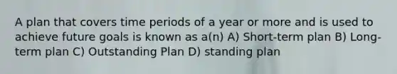 A plan that covers time periods of a year or more and is used to achieve future goals is known as a(n) A) Short-term plan B) Long-term plan C) Outstanding Plan D) standing plan