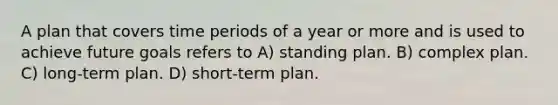 A plan that covers time periods of a year or more and is used to achieve future goals refers to A) standing plan. B) complex plan. C) long-term plan. D) short-term plan.