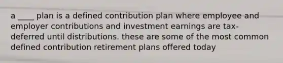 a ____ plan is a defined contribution plan where employee and employer contributions and investment earnings are tax-deferred until distributions. these are some of the most common defined contribution retirement plans offered today