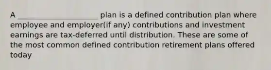 A _____________________ plan is a defined contribution plan where employee and employer(if any) contributions and investment earnings are tax-deferred until distribution. These are some of the most common defined contribution retirement plans offered today