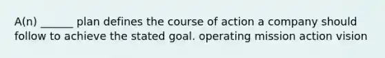 A(n) ______ plan defines the course of action a company should follow to achieve the stated goal. operating mission action vision