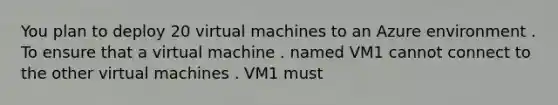 You plan to deploy 20 virtual machines to an Azure environment . To ensure that a virtual machine . named VM1 cannot connect to the other virtual machines . VM1 must