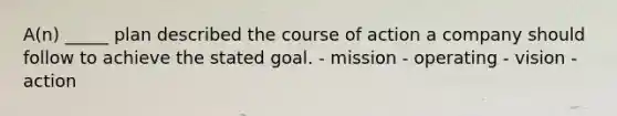 A(n) _____ plan described the course of action a company should follow to achieve the stated goal. - mission - operating - vision - action