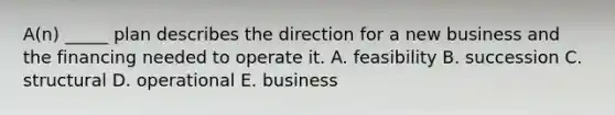 A(n) _____ plan describes the direction for a new business and the financing needed to operate it. A. feasibility B. succession C. structural D. operational E. business