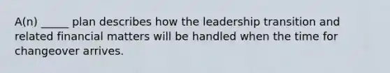 A(n) _____ plan describes how the leadership transition and related financial matters will be handled when the time for changeover arrives.