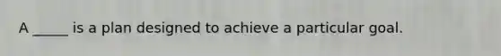 A _____ is a plan designed to achieve a particular goal.