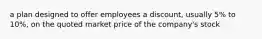 a plan designed to offer employees a discount, usually 5% to 10%, on the quoted market price of the company's stock