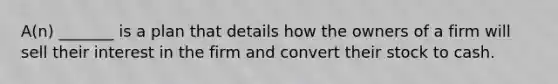 A(n) _______ is a plan that details how the owners of a firm will sell their interest in the firm and convert their stock to cash.