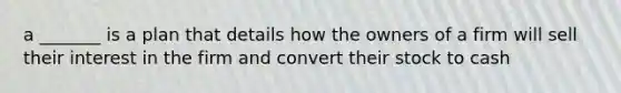 a _______ is a plan that details how the owners of a firm will sell their interest in the firm and convert their stock to cash