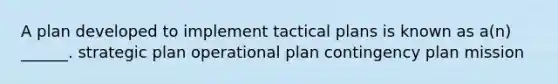 A plan developed to implement tactical plans is known as a(n) ______. strategic plan operational plan contingency plan mission