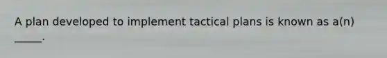 A plan developed to implement tactical plans is known as a(n) _____.