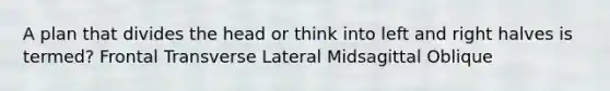 A plan that divides the head or think into left and right halves is termed? Frontal Transverse Lateral Midsagittal Oblique