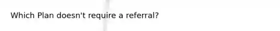 Which Plan doesn't require a referral?