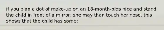 if you plan a dot of make-up on an 18-month-olds nice and stand the child in front of a mirror, she may than touch her nose. this shows that the child has some: