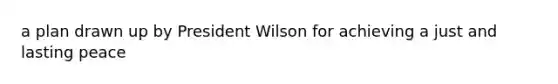 a plan drawn up by President Wilson for achieving a just and lasting peace