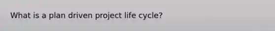 What is a plan driven project life cycle?