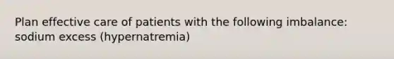 Plan effective care of patients with the following imbalance: sodium excess (hypernatremia)