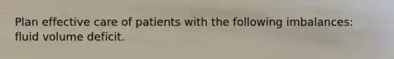 Plan effective care of patients with the following imbalances: fluid volume deficit.