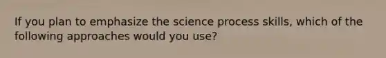 If you plan to emphasize the science process skills, which of the following approaches would you use?