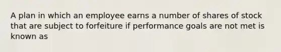 A plan in which an employee earns a number of shares of stock that are subject to forfeiture if performance goals are not met is known as