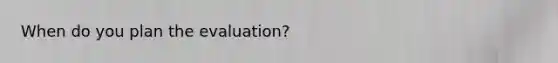 When do you plan the evaluation?