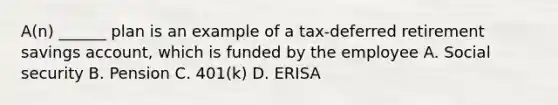 A(n) ______ plan is an example of a tax-deferred retirement savings account, which is funded by the employee A. Social security B. Pension C. 401(k) D. ERISA