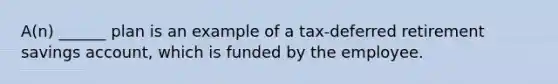 A(n) ______ plan is an example of a tax-deferred retirement savings account, which is funded by the employee.