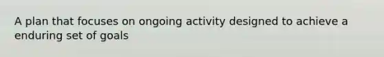 A plan that focuses on ongoing activity designed to achieve a enduring set of goals